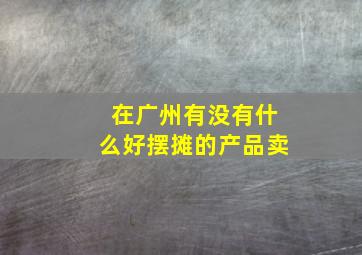 在广州有没有什么好摆摊的产品卖