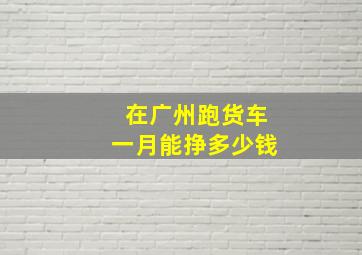 在广州跑货车一月能挣多少钱