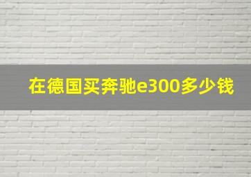 在德国买奔驰e300多少钱