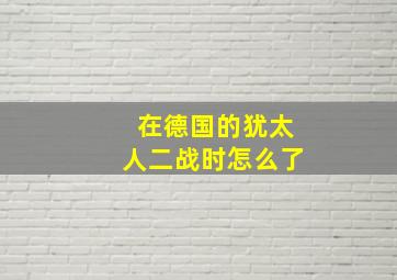 在德国的犹太人二战时怎么了