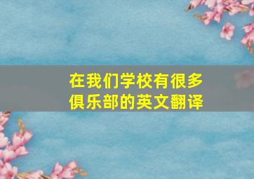 在我们学校有很多俱乐部的英文翻译