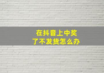 在抖音上中奖了不发货怎么办