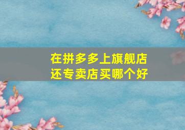 在拼多多上旗舰店还专卖店买哪个好