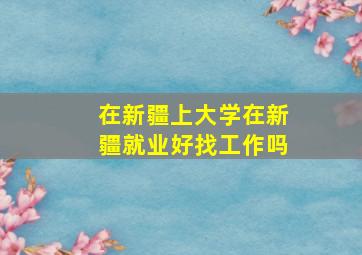 在新疆上大学在新疆就业好找工作吗