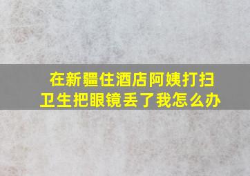 在新疆住酒店阿姨打扫卫生把眼镜丢了我怎么办