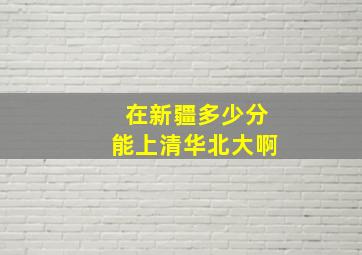 在新疆多少分能上清华北大啊