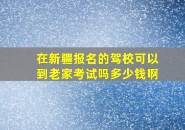 在新疆报名的驾校可以到老家考试吗多少钱啊