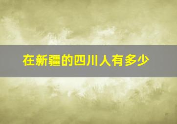 在新疆的四川人有多少