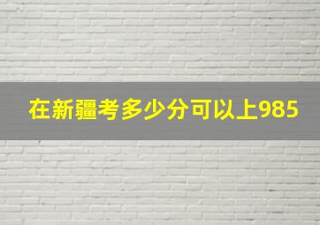 在新疆考多少分可以上985