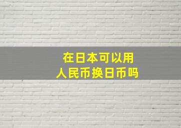 在日本可以用人民币换日币吗