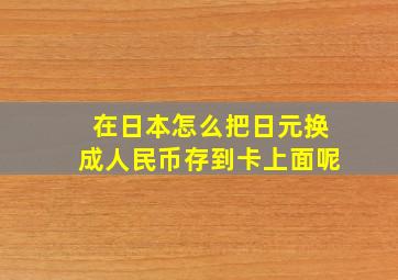 在日本怎么把日元换成人民币存到卡上面呢