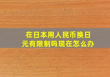 在日本用人民币换日元有限制吗现在怎么办