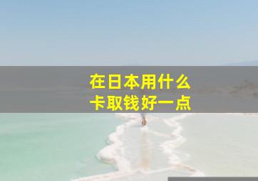 在日本用什么卡取钱好一点