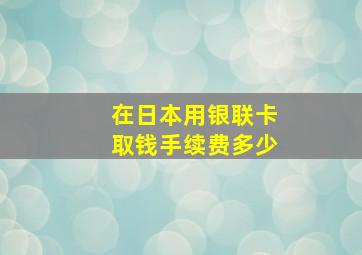 在日本用银联卡取钱手续费多少