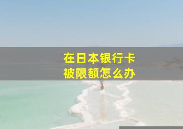 在日本银行卡被限额怎么办