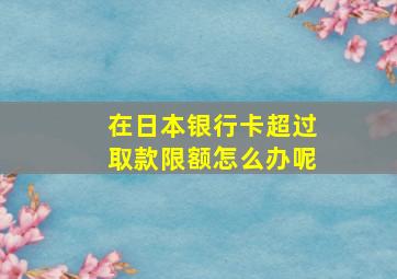 在日本银行卡超过取款限额怎么办呢