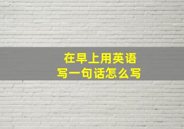 在早上用英语写一句话怎么写