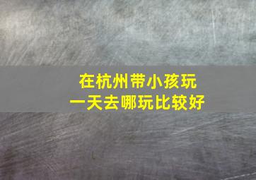 在杭州带小孩玩一天去哪玩比较好