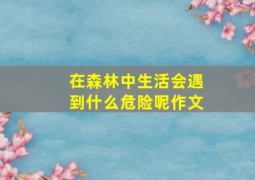 在森林中生活会遇到什么危险呢作文