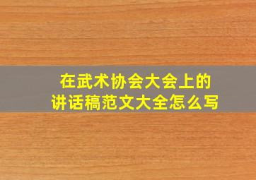 在武术协会大会上的讲话稿范文大全怎么写