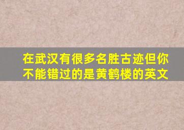 在武汉有很多名胜古迹但你不能错过的是黄鹤楼的英文