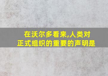 在沃尔多看来,人类对正式组织的重要的声明是