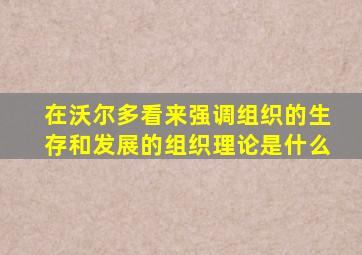 在沃尔多看来强调组织的生存和发展的组织理论是什么