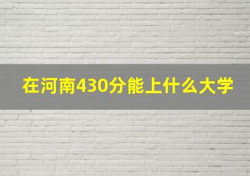 在河南430分能上什么大学