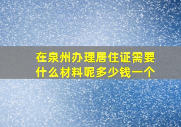 在泉州办理居住证需要什么材料呢多少钱一个