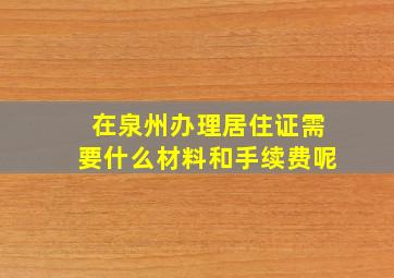 在泉州办理居住证需要什么材料和手续费呢