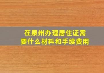 在泉州办理居住证需要什么材料和手续费用