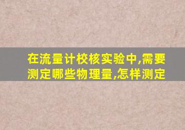 在流量计校核实验中,需要测定哪些物理量,怎样测定