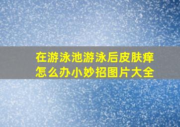 在游泳池游泳后皮肤痒怎么办小妙招图片大全