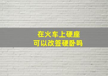 在火车上硬座可以改签硬卧吗