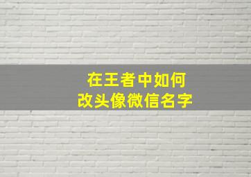 在王者中如何改头像微信名字