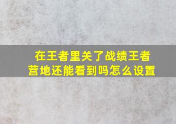 在王者里关了战绩王者营地还能看到吗怎么设置