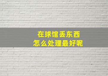 在球馆丢东西怎么处理最好呢