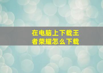 在电脑上下载王者荣耀怎么下载