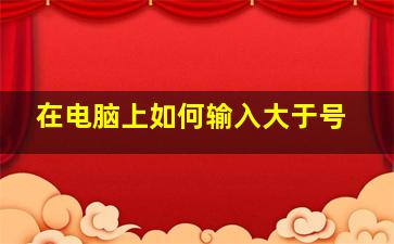 在电脑上如何输入大于号