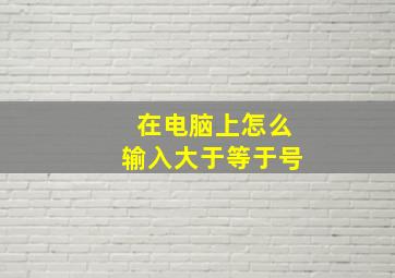 在电脑上怎么输入大于等于号