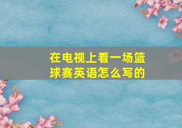 在电视上看一场篮球赛英语怎么写的