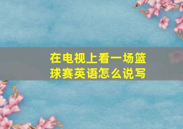 在电视上看一场篮球赛英语怎么说写