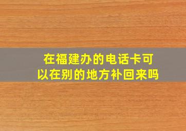 在福建办的电话卡可以在别的地方补回来吗