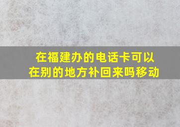 在福建办的电话卡可以在别的地方补回来吗移动