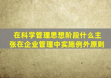 在科学管理思想阶段什么主张在企业管理中实施例外原则