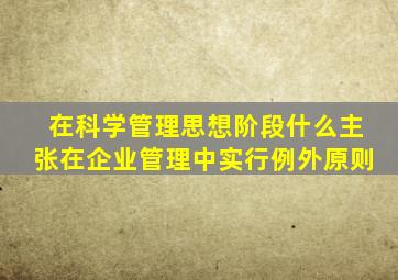 在科学管理思想阶段什么主张在企业管理中实行例外原则