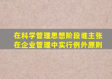 在科学管理思想阶段谁主张在企业管理中实行例外原则