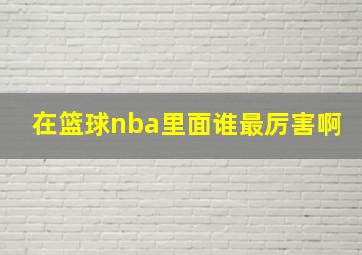 在篮球nba里面谁最厉害啊