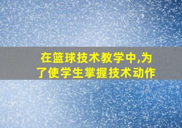 在篮球技术教学中,为了使学生掌握技术动作