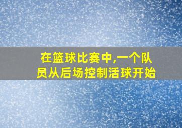 在篮球比赛中,一个队员从后场控制活球开始